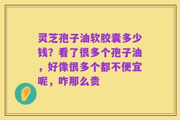 灵芝孢子油软胶囊多少钱?看了很多个孢子油,好像很多个都不便宜呢,咋那么贵