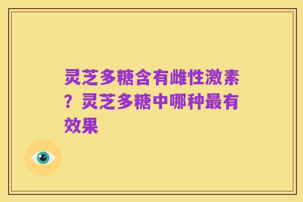 灵芝多糖含有雌性激素？灵芝多糖中哪种最有效果