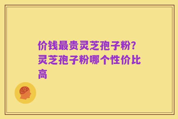 价钱最贵灵芝孢子粉?灵芝孢子粉哪个性价比高