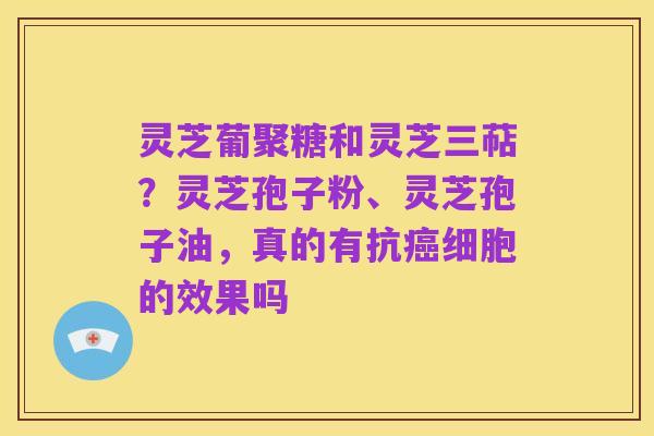 灵芝葡聚糖和灵芝三萜？灵芝孢子粉、灵芝孢子油，真的有抗癌细胞的效果吗