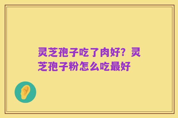 灵芝孢子吃了肉好？灵芝孢子粉怎么吃最好