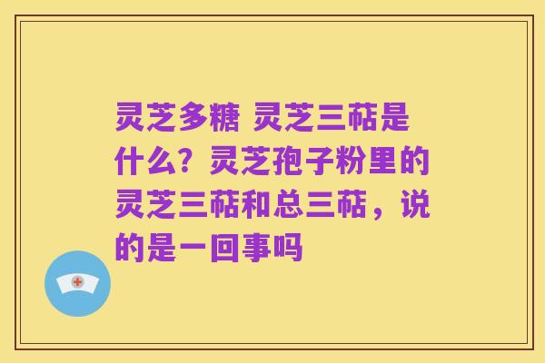 灵芝多糖 灵芝三萜是什么？灵芝孢子粉里的灵芝三萜和总三萜，说的是一回事吗