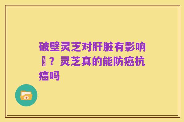 破壁灵芝对肝脏有影响嗎？灵芝真的能防癌抗癌吗