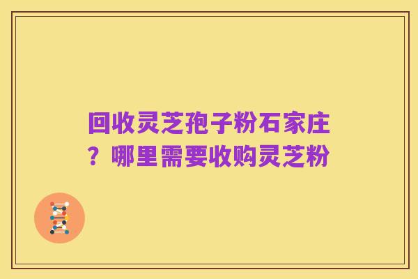 回收灵芝孢子粉石家庄?哪里需要收购灵芝粉