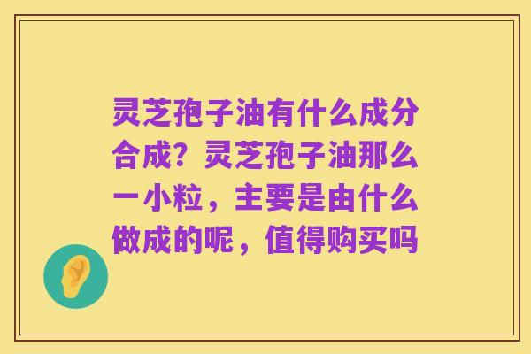 灵芝孢子油有什么成分合成?灵芝孢子油那么一小粒,主要是由什么做成的呢,值得购买吗