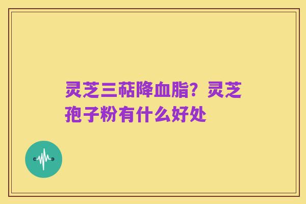 灵芝三萜降血脂?灵芝孢子粉有什么好处