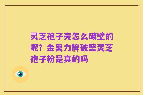 灵芝孢子壳怎么破壁的呢?金奥力牌破壁灵芝孢子粉是真的吗