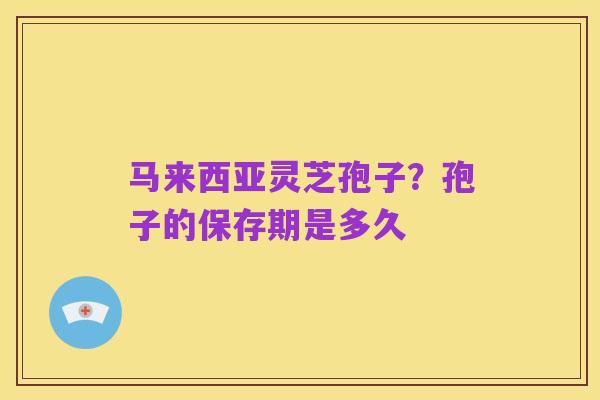 马来西亚灵芝孢子？孢子的保存期是多久