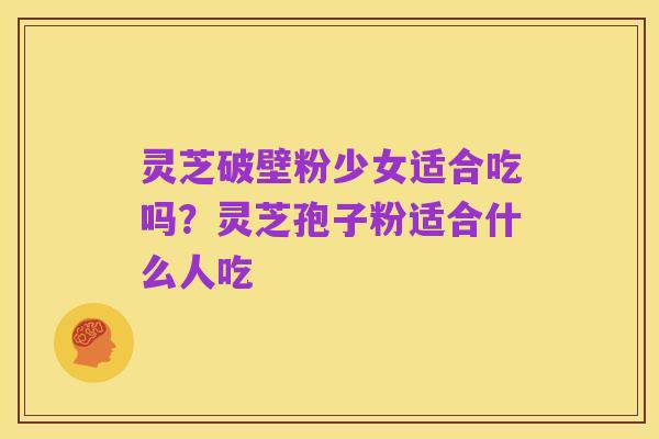灵芝破壁粉少女适合吃吗?灵芝孢子粉适合什么人吃