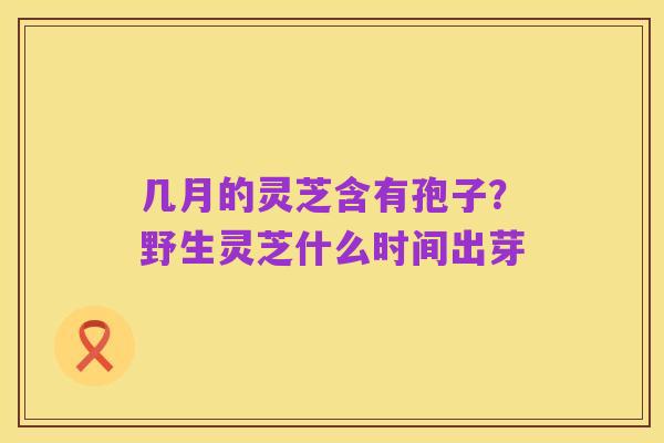 几月的灵芝含有孢子?野生灵芝什么时间出芽