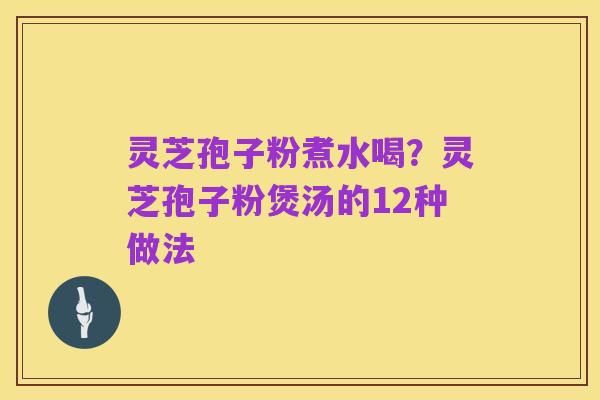 灵芝孢子粉煮水喝?灵芝孢子粉煲汤的12种做法