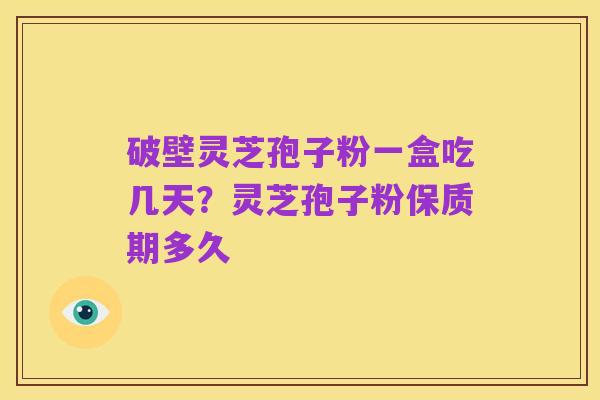 破壁灵芝孢子粉一盒吃几天？灵芝孢子粉保质期多久