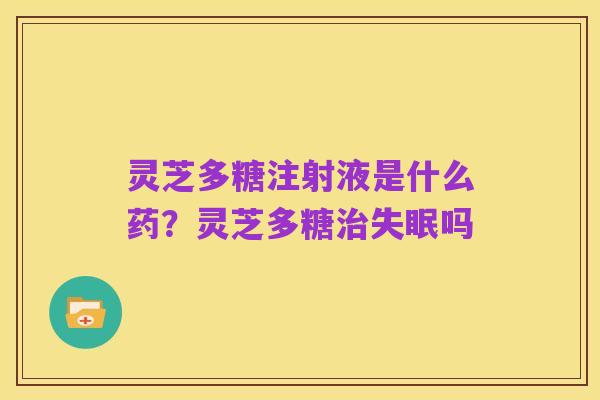 灵芝多糖注射液是什么药？灵芝多糖治失眠吗