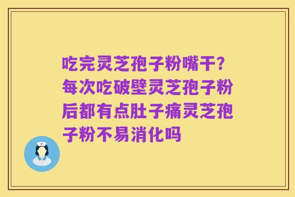 吃完灵芝孢子粉嘴干?每次吃破壁灵芝孢子粉后都有点肚子痛灵芝孢子粉不易消化吗