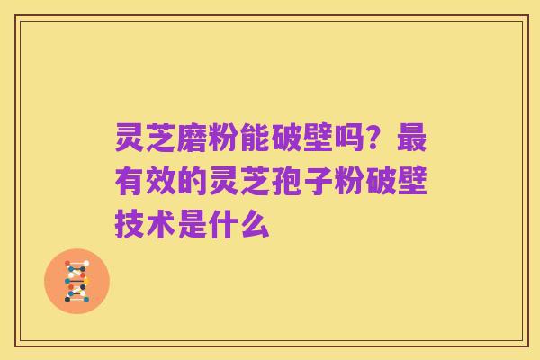 灵芝磨粉能破壁吗?最有效的灵芝孢子粉破壁技术是什么
