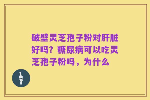 破壁灵芝孢子粉对肝脏好吗?糖尿病可以吃灵芝孢子粉吗,为什么