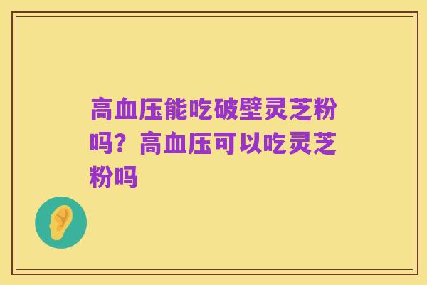 高血压能吃破壁灵芝粉吗?高血压可以吃灵芝粉吗