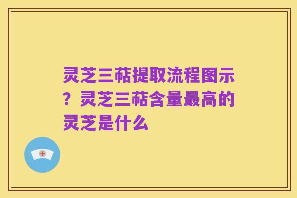 灵芝三萜提取流程图示？灵芝三萜含量最高的灵芝是什么