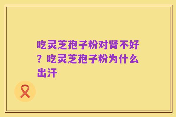 吃灵芝孢子粉对肾不好?吃灵芝孢子粉为什么出汗