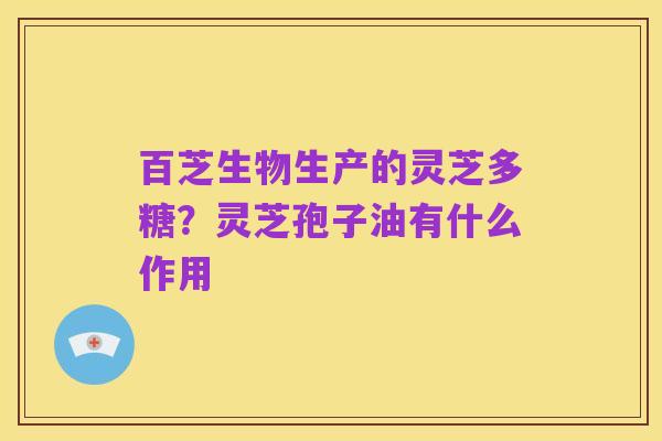 百芝生物生产的灵芝多糖？灵芝孢子油有什么作用