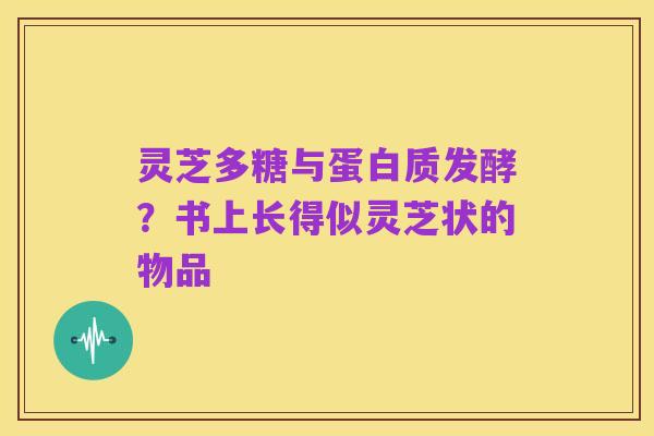 灵芝多糖与蛋白质发酵？书上长得似灵芝状的物品
