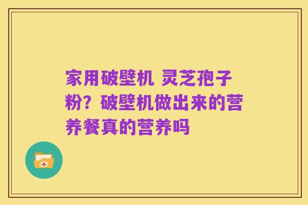 家用破壁机 灵芝孢子粉?破壁机做出来的营养餐真的营养吗