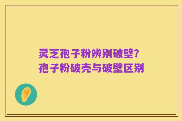 灵芝孢子粉辨别破壁？孢子粉破壳与破壁区别
