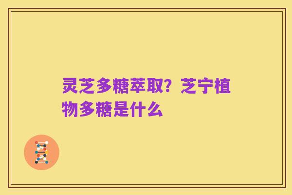 灵芝多糖萃取？芝宁植物多糖是什么