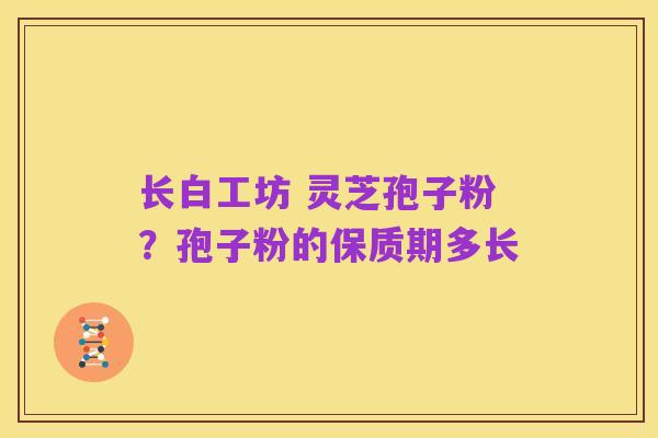 长白工坊 灵芝孢子粉?孢子粉的保质期多长