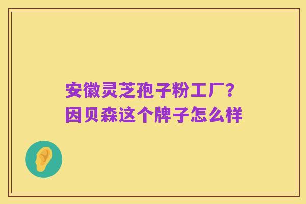 安徽灵芝孢子粉工厂?因贝森这个牌子怎么样