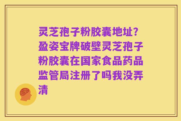 灵芝孢子粉胶囊地址?盈姿宝牌破壁灵芝孢子粉胶囊在国家食品药品监管局注册了吗我没弄清