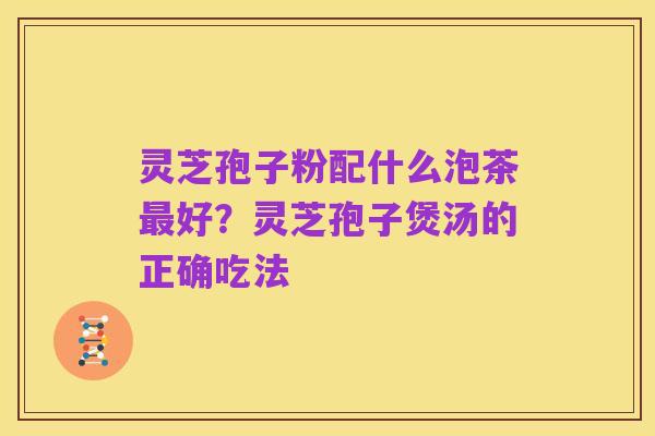 灵芝孢子粉配什么泡茶最好?灵芝孢子煲汤的正确吃法