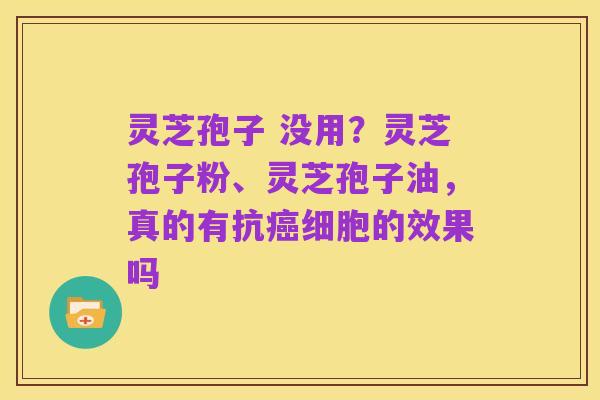 灵芝孢子 没用?灵芝孢子粉、灵芝孢子油,真的有抗癌细胞的效果吗