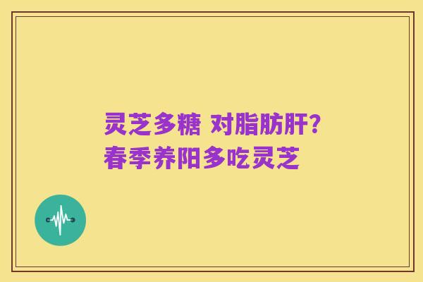 灵芝多糖 对脂肪肝?春季养阳多吃灵芝