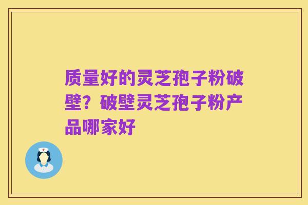 质量好的灵芝孢子粉破壁?破壁灵芝孢子粉产品哪家好