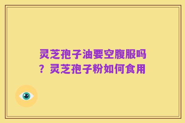 灵芝孢子油要空腹服吗?灵芝孢子粉如何食用
