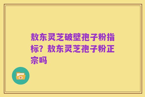 敖东灵芝破壁孢子粉指标？敖东灵芝孢子粉正宗吗