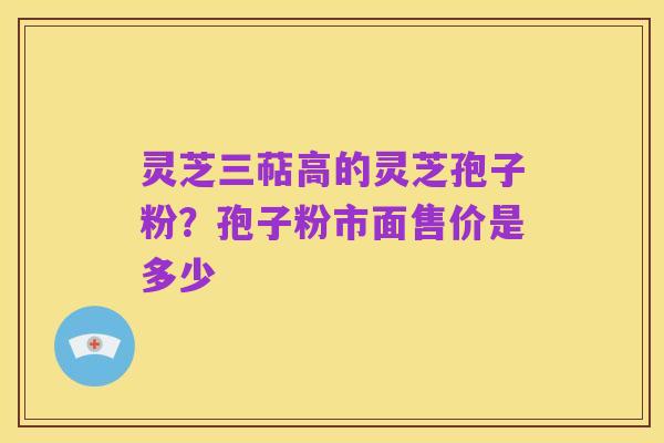 灵芝三萜高的灵芝孢子粉?孢子粉市面售价是多少