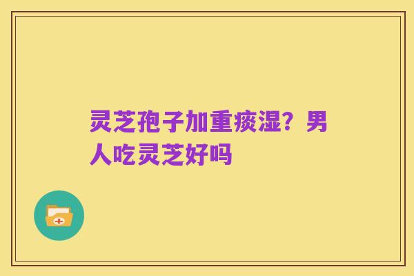 灵芝孢子加重痰湿？男人吃灵芝好吗