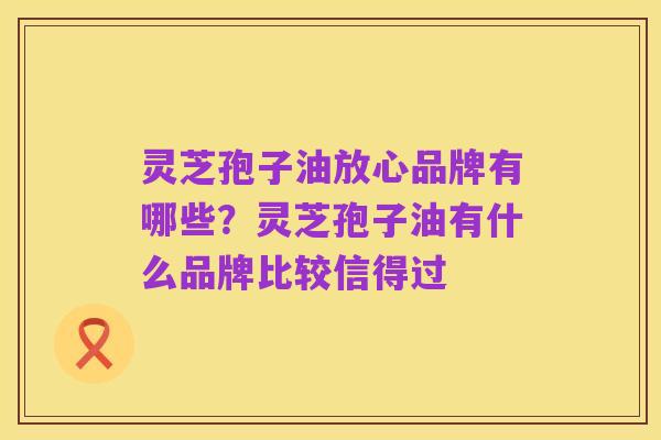 灵芝孢子油放心品牌有哪些？灵芝孢子油有什么品牌比较信得过