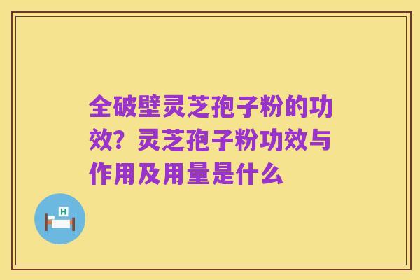 全破壁灵芝孢子粉的功效?灵芝孢子粉功效与作用及用量是什么