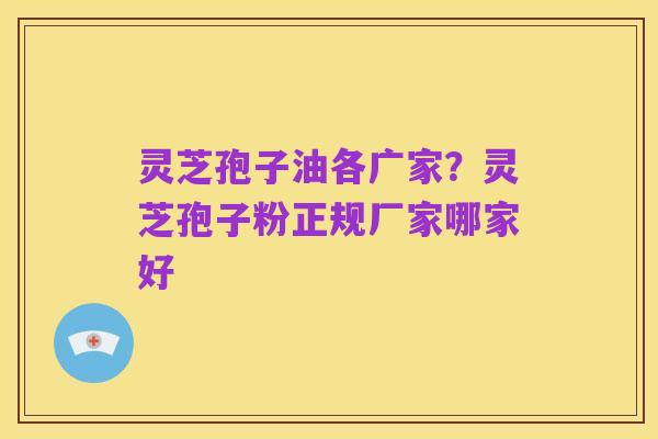 灵芝孢子油各广家？灵芝孢子粉正规厂家哪家好