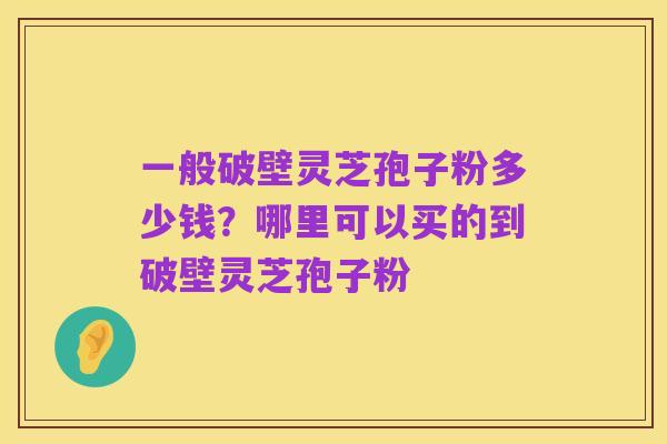 一般破壁灵芝孢子粉多少钱？哪里可以买的到破壁灵芝孢子粉