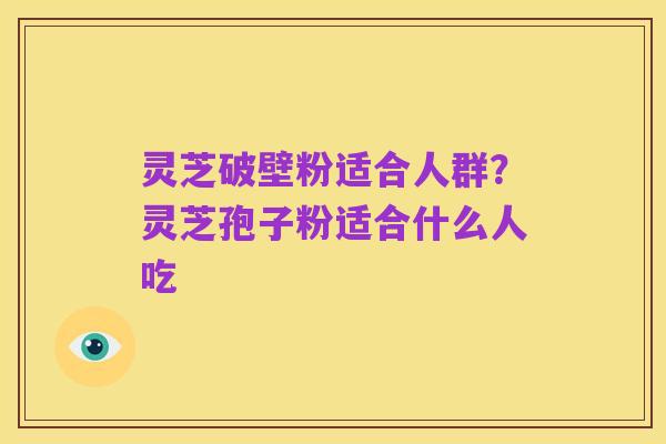 灵芝破壁粉适合人群?灵芝孢子粉适合什么人吃