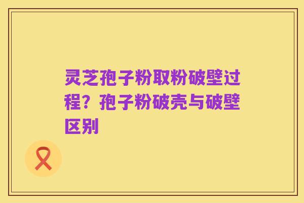 灵芝孢子粉取粉破壁过程?孢子粉破壳与破壁区别