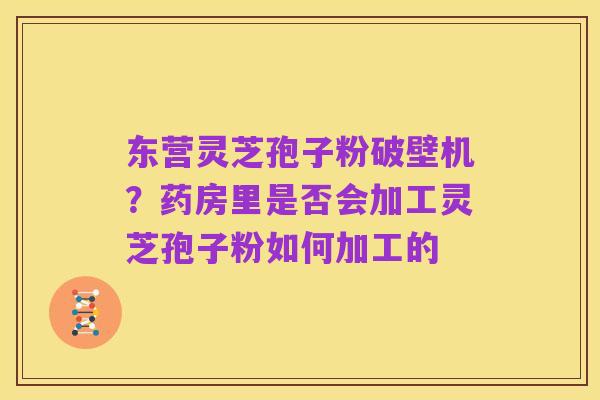 东营灵芝孢子粉破壁机？药房里是否会加工灵芝孢子粉如何加工的