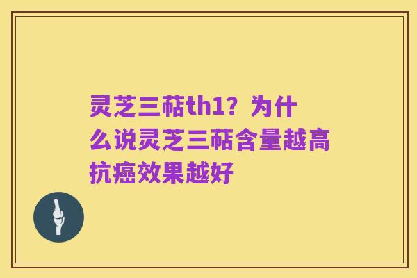 灵芝三萜th1?为什么说灵芝三萜含量越高抗癌效果越好