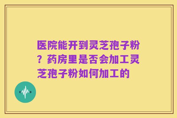 医院能开到灵芝孢子粉？药房里是否会加工灵芝孢子粉如何加工的