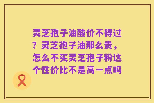 灵芝孢子油酸价不得过?灵芝孢子油那么贵,怎么不买灵芝孢子粉这个性价比不是高一点吗