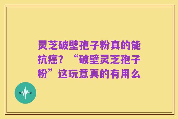 灵芝破壁孢子粉真的能抗癌?“破壁灵芝孢子粉”这玩意真的有用么